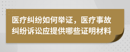 醫(yī)療糾紛如何舉證，醫(yī)療事故糾紛訴訟應(yīng)提供哪些證明材料