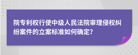 院專利權(quán)行使中級人民法院審理侵權(quán)糾紛案件的立案標(biāo)準(zhǔn)如何確定？