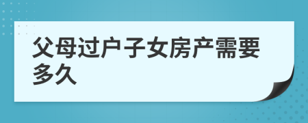 父母過戶子女房產(chǎn)需要多久