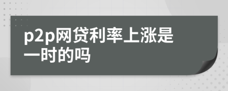 p2p網(wǎng)貸利率上漲是一時的嗎