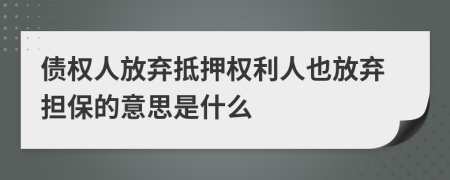 債權人放棄抵押權利人也放棄擔保的意思是什么