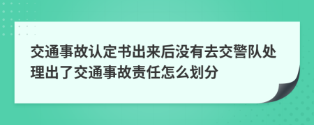 交通事故認(rèn)定書(shū)出來(lái)后沒(méi)有去交警隊(duì)處理出了交通事故責(zé)任怎么劃分