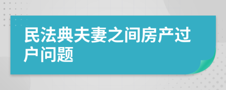 民法典夫妻之間房產(chǎn)過戶問題