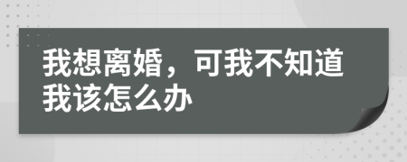 我想離婚，可我不知道我該怎么辦