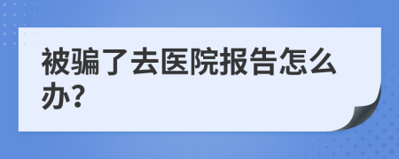 被騙了去醫(yī)院報告怎么辦？
