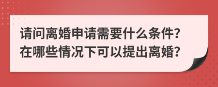請問離婚申請需要什么條件？在哪些情況下可以提出離婚？