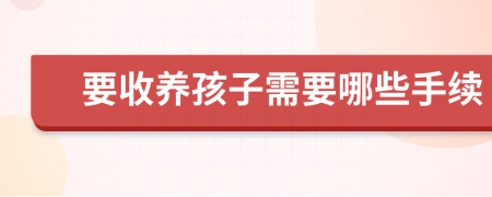 要收養(yǎng)孩子需要哪些手續(xù)