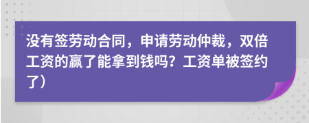 沒有簽勞動合同，申請勞動仲裁，雙倍工資的贏了能拿到錢嗎？工資單被簽約了）