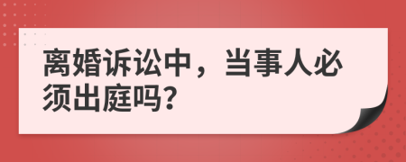 離婚訴訟中，當(dāng)事人必須出庭嗎？