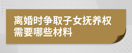 離婚時(shí)爭取子女撫養(yǎng)權(quán)需要哪些材料