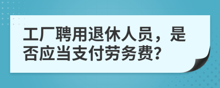 工廠聘用退休人員，是否應(yīng)當(dāng)支付勞務(wù)費(fèi)？