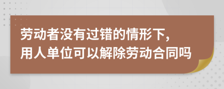 勞動(dòng)者沒(méi)有過(guò)錯(cuò)的情形下, 用人單位可以解除勞動(dòng)合同嗎