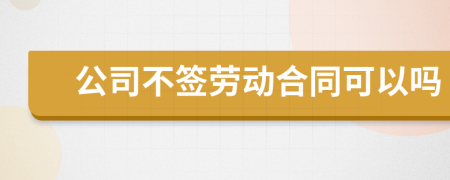 公司不簽勞動(dòng)合同可以嗎