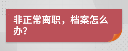 非正常離職，檔案怎么辦？