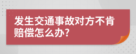 發(fā)生交通事故對(duì)方不肯賠償怎么辦?