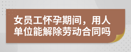 女員工懷孕期間，用人單位能解除勞動合同嗎