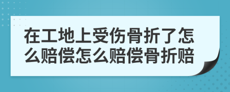 在工地上受傷骨折了怎么賠償怎么賠償骨折賠