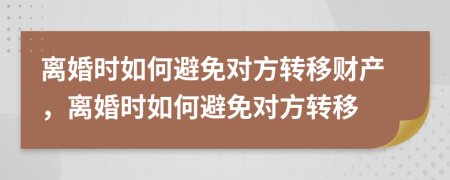 離婚時如何避免對方轉(zhuǎn)移財產(chǎn)，離婚時如何避免對方轉(zhuǎn)移