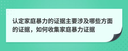 認(rèn)定家庭暴力的證據(jù)主要涉及哪些方面的證據(jù)，如何收集家庭暴力證據(jù)