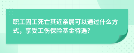 職工因工死亡其近親屬可以通過什么方式，享受工傷保險基金待遇？