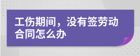 工傷期間，沒有簽勞動(dòng)合同怎么辦