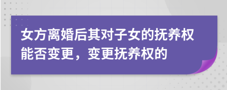 女方離婚后其對子女的撫養(yǎng)權(quán)能否變更，變更撫養(yǎng)權(quán)的