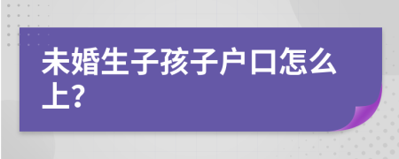 未婚生子孩子戶口怎么上？