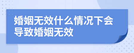 婚姻無(wú)效什么情況下會(huì)導(dǎo)致婚姻無(wú)效