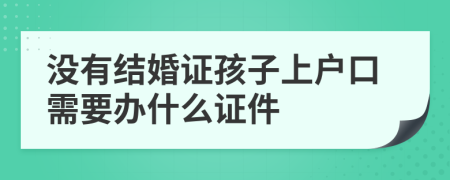 沒有結(jié)婚證孩子上戶口需要辦什么證件