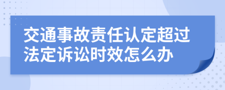交通事故責任認定超過法定訴訟時效怎么辦