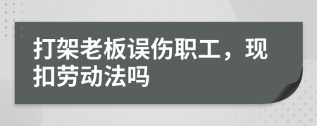 打架老板誤傷職工，現(xiàn)扣勞動(dòng)法嗎