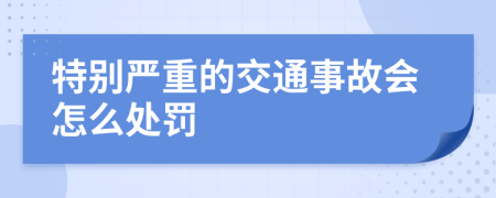 特別嚴(yán)重的交通事故會怎么處罰