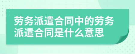 勞務(wù)派遣合同中的勞務(wù)派遣合同是什么意思