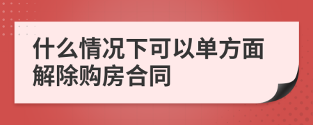 什么情況下可以單方面解除購(gòu)房合同