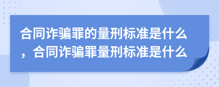 合同詐騙罪的量刑標(biāo)準(zhǔn)是什么，合同詐騙罪量刑標(biāo)準(zhǔn)是什么