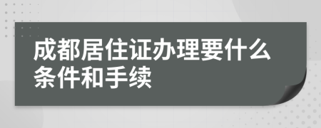 成都居住證辦理要什么條件和手續(xù)