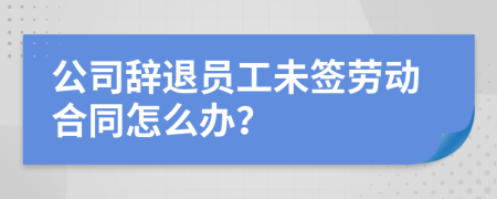 公司辭退員工未簽勞動(dòng)合同怎么辦？