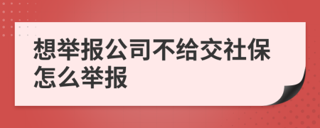 想舉報(bào)公司不給交社保怎么舉報(bào)