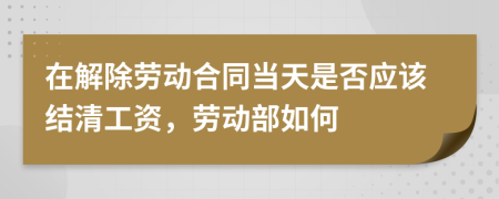 在解除勞動合同當天是否應該結(jié)清工資，勞動部如何