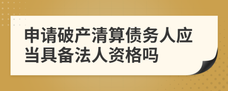 申請(qǐng)破產(chǎn)清算債務(wù)人應(yīng)當(dāng)具備法人資格嗎