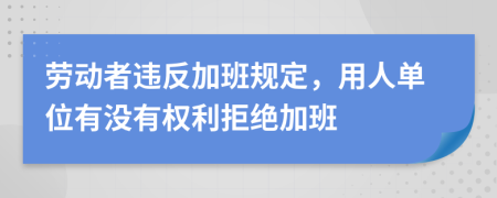 勞動(dòng)者違反加班規(guī)定，用人單位有沒有權(quán)利拒絕加班