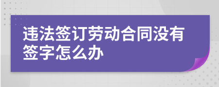 違法簽訂勞動(dòng)合同沒有簽字怎么辦