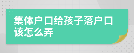 集體戶口給孩子落戶口該怎么弄