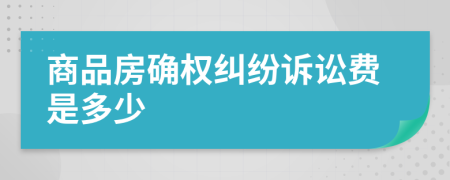 商品房確權糾紛訴訟費是多少