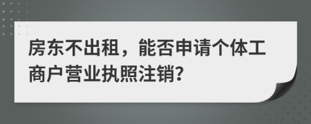 房東不出租，能否申請個體工商戶營業(yè)執(zhí)照注銷？