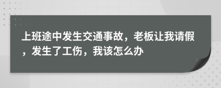 上班途中發(fā)生交通事故，老板讓我請假，發(fā)生了工傷，我該怎么辦