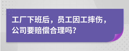 工廠下班后，員工因工摔傷，公司要賠償合理嗎？