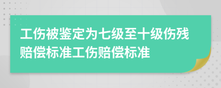 工傷被鑒定為七級至十級傷殘賠償標準工傷賠償標準