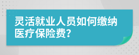 靈活就業(yè)人員如何繳納醫(yī)療保險費？