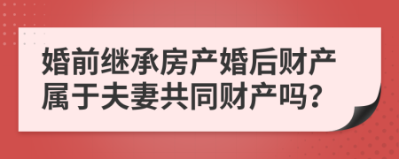 婚前繼承房產(chǎn)婚后財產(chǎn)屬于夫妻共同財產(chǎn)嗎？